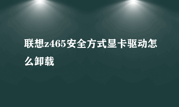 联想z465安全方式显卡驱动怎么卸载