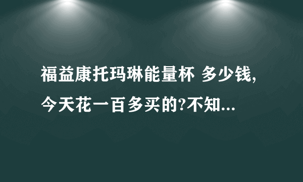 福益康托玛琳能量杯 多少钱,今天花一百多买的?不知道是真假