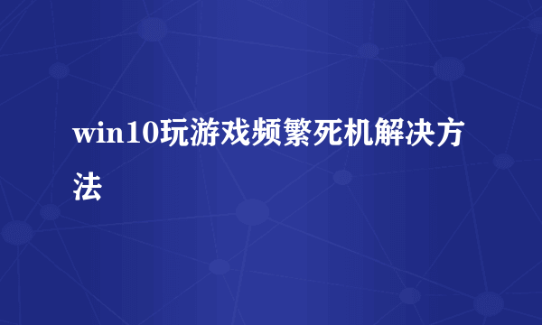 win10玩游戏频繁死机解决方法