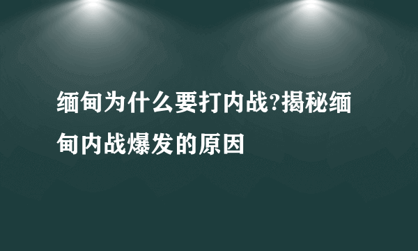 缅甸为什么要打内战?揭秘缅甸内战爆发的原因