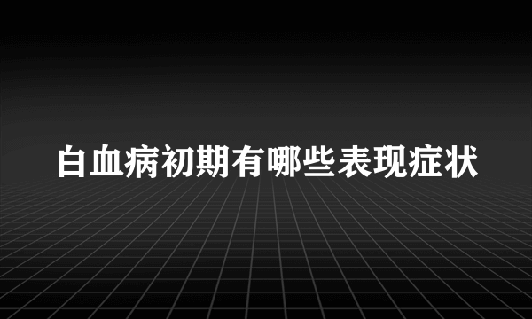 白血病初期有哪些表现症状