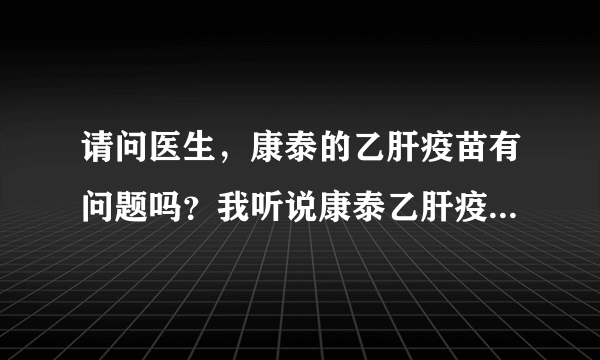 请问医生，康泰的乙肝疫苗有问题吗？我听说康泰乙肝疫苗以前出过事