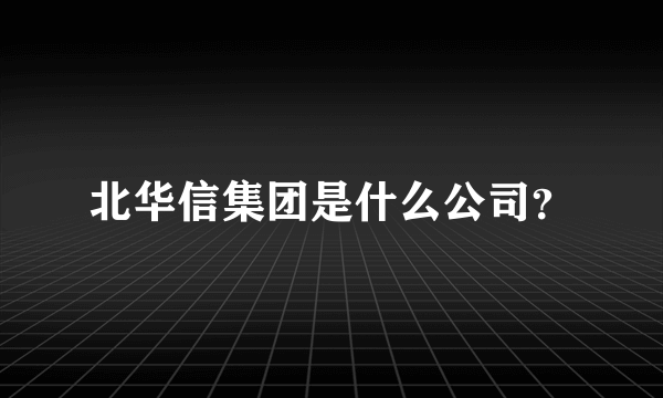 北华信集团是什么公司？