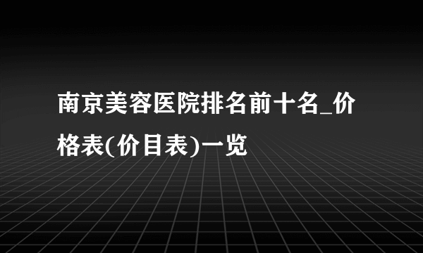 南京美容医院排名前十名_价格表(价目表)一览