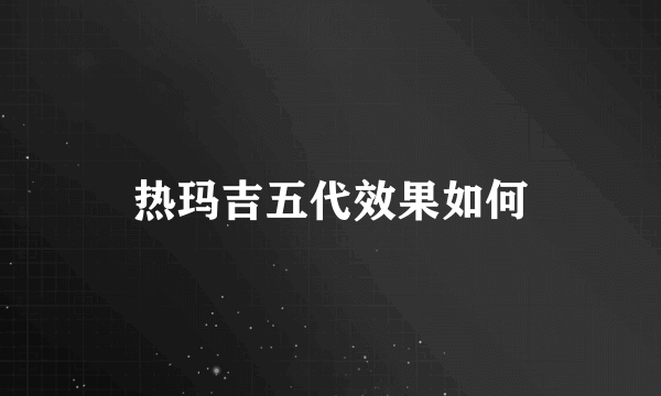 热玛吉五代效果如何