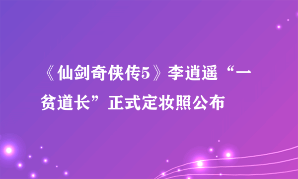 《仙剑奇侠传5》李逍遥“一贫道长”正式定妆照公布