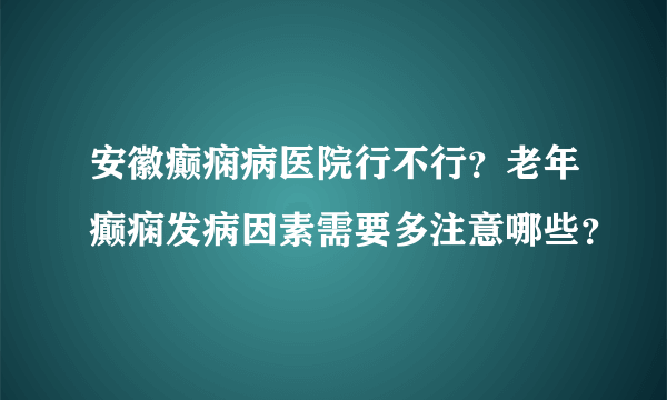 安徽癫痫病医院行不行？老年癫痫发病因素需要多注意哪些？