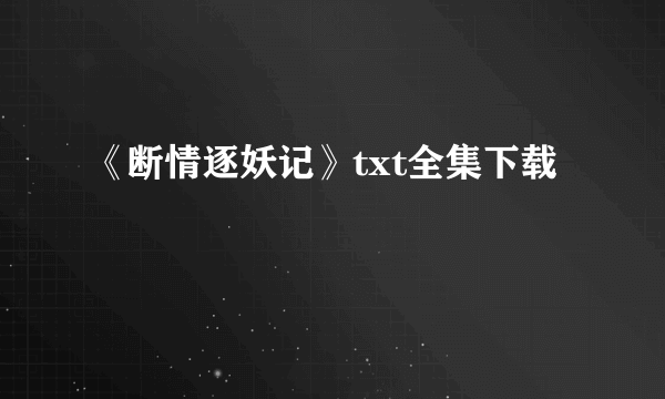 《断情逐妖记》txt全集下载