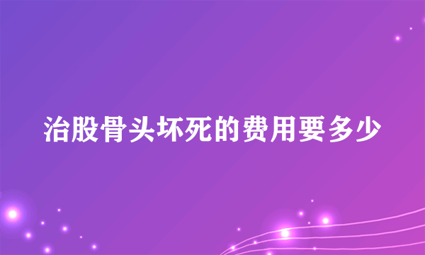 治股骨头坏死的费用要多少