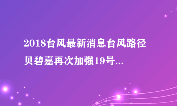 2018台风最新消息台风路径 贝碧嘉再次加强19号台风生成