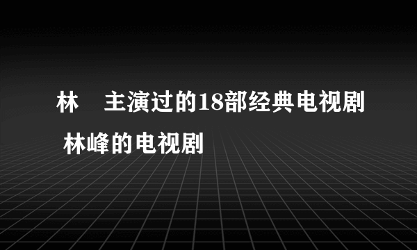 林峯主演过的18部经典电视剧 林峰的电视剧