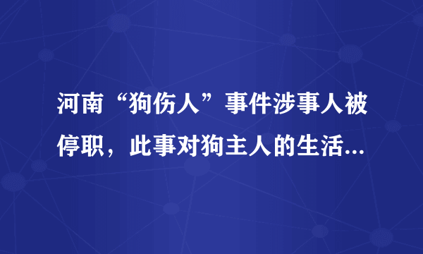 河南“狗伤人”事件涉事人被停职，此事对狗主人的生活造成了什么影响？