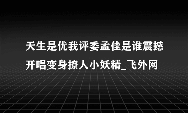 天生是优我评委孟佳是谁震撼开唱变身撩人小妖精_飞外网