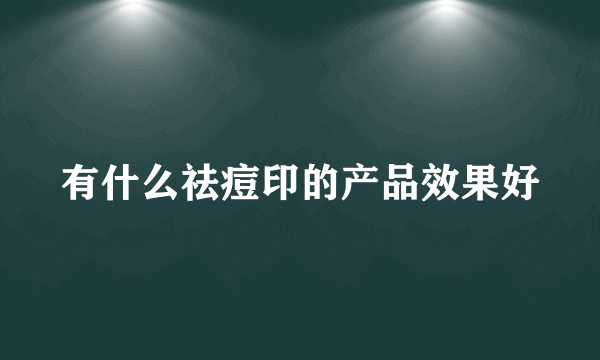 有什么祛痘印的产品效果好