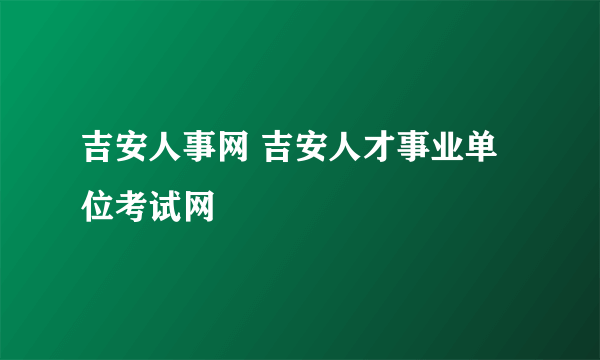 吉安人事网 吉安人才事业单位考试网