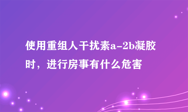 使用重组人干扰素a-2b凝胶时，进行房事有什么危害