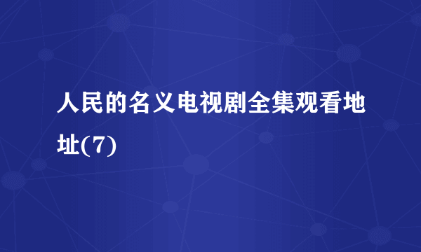 人民的名义电视剧全集观看地址(7)