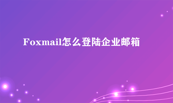 Foxmail怎么登陆企业邮箱