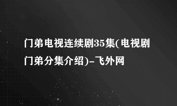 门弟电视连续剧35集(电视剧门弟分集介绍)-飞外网