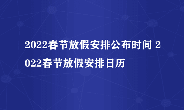 2022春节放假安排公布时间 2022春节放假安排日历