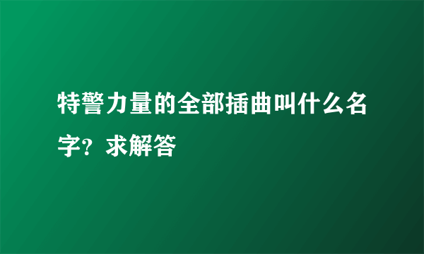 特警力量的全部插曲叫什么名字？求解答