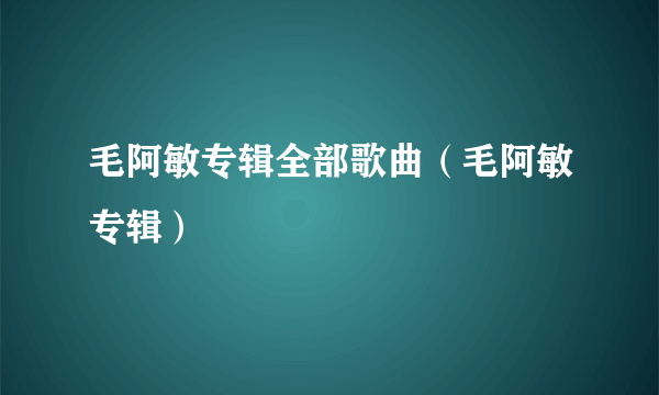 毛阿敏专辑全部歌曲（毛阿敏专辑）