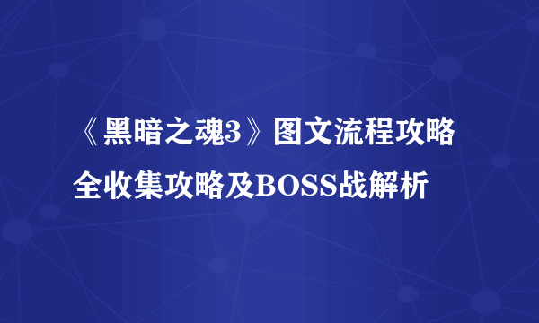 《黑暗之魂3》图文流程攻略 全收集攻略及BOSS战解析