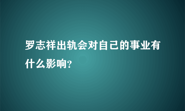 罗志祥出轨会对自己的事业有什么影响？