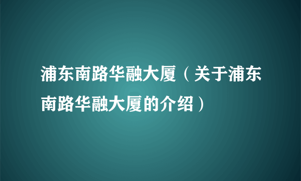 浦东南路华融大厦（关于浦东南路华融大厦的介绍）