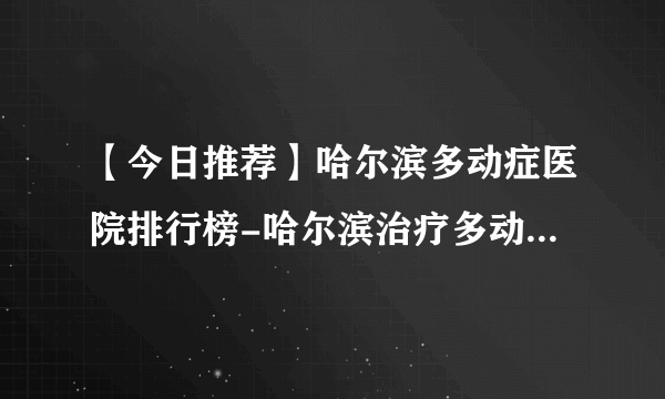 【今日推荐】哈尔滨多动症医院排行榜-哈尔滨治疗多动症的医院