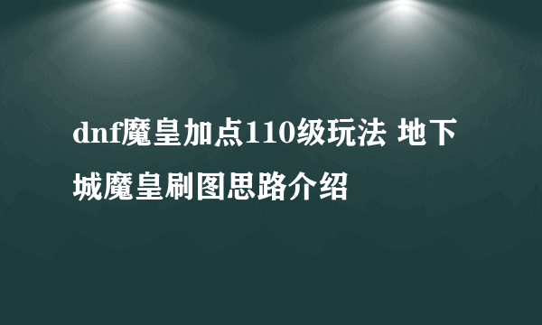 dnf魔皇加点110级玩法 地下城魔皇刷图思路介绍