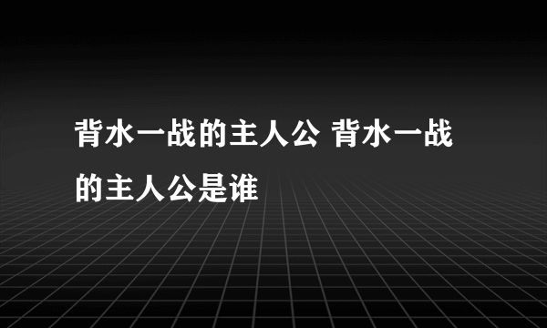 背水一战的主人公 背水一战的主人公是谁