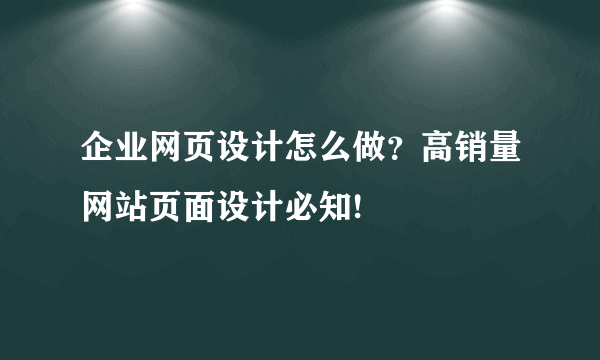 企业网页设计怎么做？高销量网站页面设计必知!