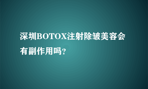 深圳BOTOX注射除皱美容会有副作用吗？