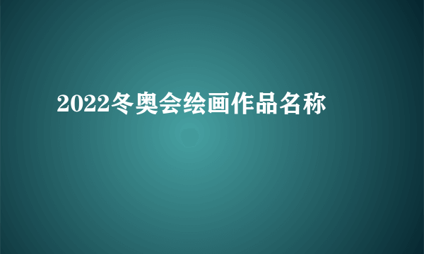 2022冬奥会绘画作品名称