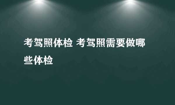 考驾照体检 考驾照需要做哪些体检