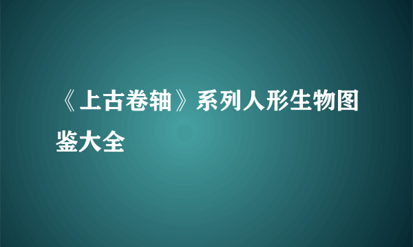 《上古卷轴》系列人形生物图鉴大全