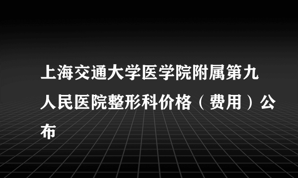 上海交通大学医学院附属第九人民医院整形科价格（费用）公布