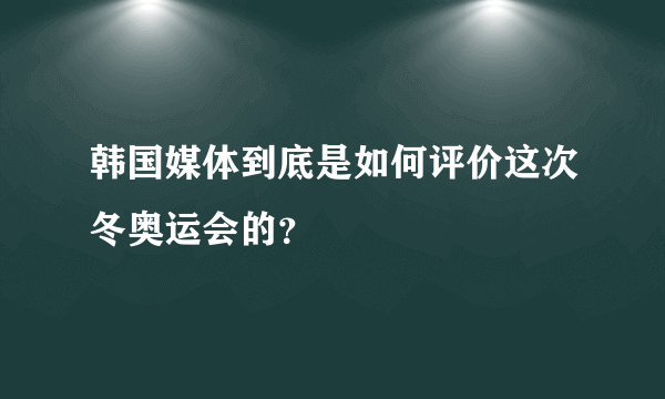 韩国媒体到底是如何评价这次冬奥运会的？