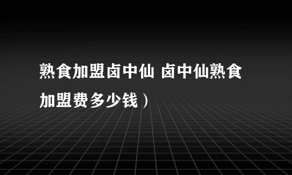 熟食加盟卤中仙 卤中仙熟食加盟费多少钱）