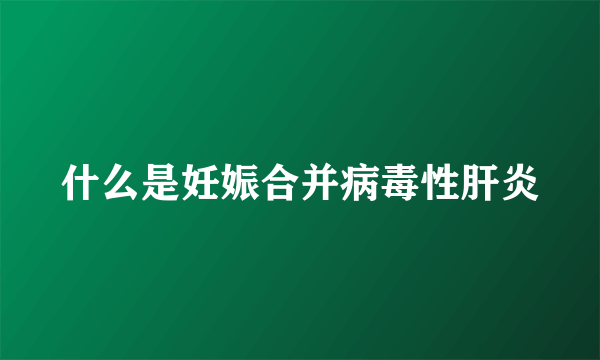 什么是妊娠合并病毒性肝炎