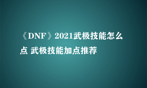 《DNF》2021武极技能怎么点 武极技能加点推荐