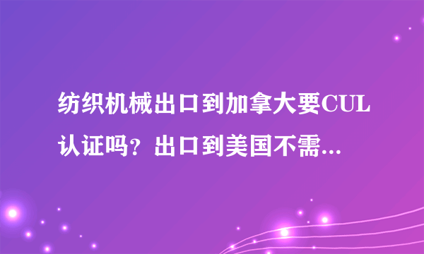 纺织机械出口到加拿大要CUL认证吗？出口到美国不需要UL认证。