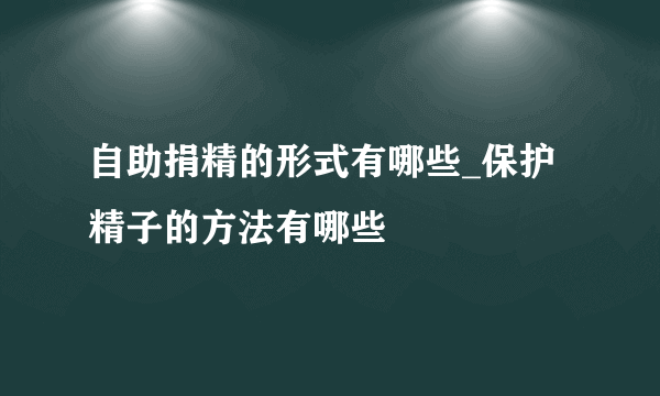 自助捐精的形式有哪些_保护精子的方法有哪些