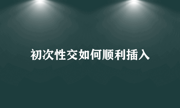 初次性交如何顺利插入