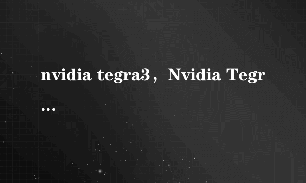 nvidia tegra3，Nvidia Tegra3KalEI和Nvidia Tegra3的区别何在