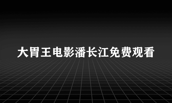 大胃王电影潘长江免费观看