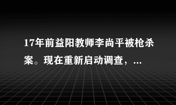 17年前益阳教师李尚平被枪杀案。现在重新启动调查，你怎么看？