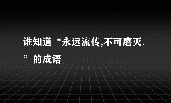 谁知道“永远流传,不可磨灭.”的成语