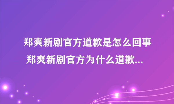 郑爽新剧官方道歉是怎么回事 郑爽新剧官方为什么道歉-飞外网